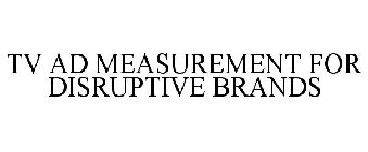 TV AD MEASUREMENT FOR DISRUPTIVE BRANDS