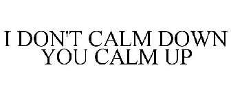 I DON'T CALM DOWN YOU CALM UP