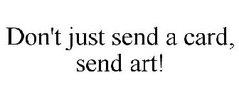 DON'T JUST SEND A CARD, SEND ART!