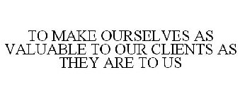 TO MAKE OURSELVES AS VALUABLE TO OUR CLIENTS AS THEY ARE TO US