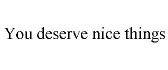 YOU DESERVE NICE THINGS