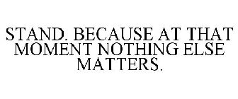 STAND. BECAUSE AT THAT MOMENT NOTHING ELSE MATTERS.