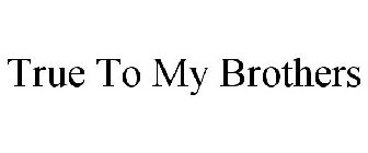 TRUE TO MY BROTHERS