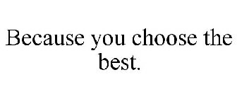 BECAUSE YOU CHOOSE THE BEST!