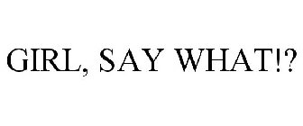 GIRL, SAY WHAT!?