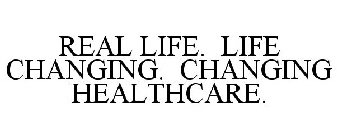 REAL LIFE. LIFE CHANGING. CHANGING HEALTHCARE.