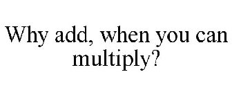 WHY ADD, WHEN YOU CAN MULTIPLY?