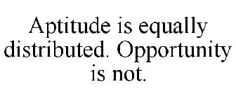 APTITUDE IS EQUALLY DISTRIBUTED. OPPORTUNITY IS NOT.