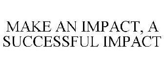 MAKE AN IMPACT, A SUCCESSFUL IMPACT