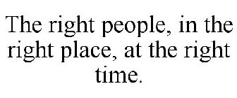 THE RIGHT PEOPLE, IN THE RIGHT PLACE, AT THE RIGHT TIME.