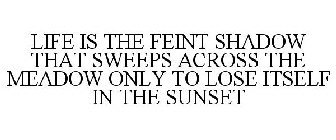 LIFE IS THE FEINT SHADOW THAT SWEEPS ACROSS THE MEADOW ONLY TO LOSE ITSELF IN THE SUNSET