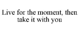 LIVE FOR THE MOMENT, THEN TAKE IT WITH YOU