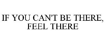 IF YOU CAN'T BE THERE, FEEL THERE