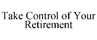 TAKE CONTROL OF YOUR RETIREMENT