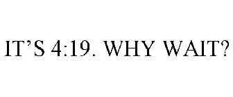 IT'S 4:19. WHY WAIT?