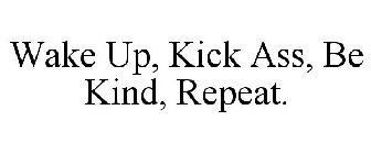 WAKE UP, KICK ASS, BE KIND, REPEAT.