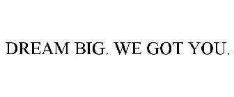 DREAM BIG. WE GOT YOU.