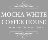 MOCHA WHITE COFFEE HOUSE WHERE GOOD COFFEE IS A GIVEN