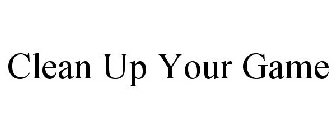 CLEAN UP YOUR GAME