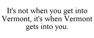 IT'S NOT WHEN YOU GET INTO VERMONT, IT'S WHEN VERMONT GETS INTO YOU.