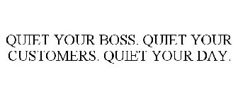 QUIET YOUR BOSS. QUIET YOUR CUSTOMERS. QUIET YOUR DAY.