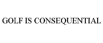 GOLF IS CONSEQUENTIAL