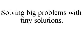 SOLVING BIG PROBLEMS WITH TINY SOLUTIONS.