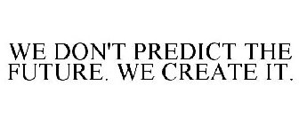 WE DON'T PREDICT THE FUTURE. WE CREATE IT.