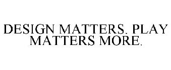 DESIGN MATTERS. PLAY MATTERS MORE.