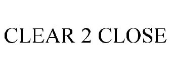 CLEAR 2 CLOSE