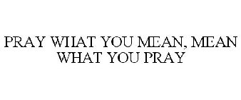 PRAY WHAT YOU MEAN, MEAN WHAT YOU PRAY