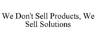 WE DON'T SELL PRODUCTS, WE SELL SOLUTIONS