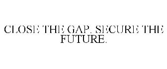 CLOSE THE GAP. SECURE THE FUTURE.