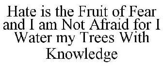 HATE IS THE FRUIT OF FEAR AND I AM NOT AFRAID FOR I WATER MY TREES WITH KNOWLEDGE