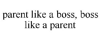 PARENT LIKE A BOSS, BOSS LIKE A PARENT