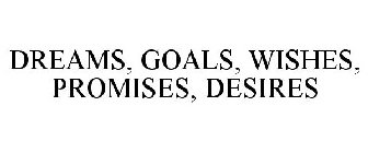 DREAMS, GOALS, WISHES, PROMISES, DESIRES