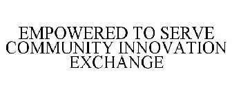 EMPOWERED TO SERVE COMMUNITY INNOVATION EXCHANGE