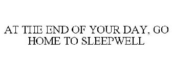 AT THE END OF YOUR DAY, GO HOME TO SLEEPWELL