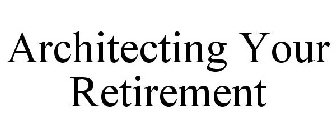 ARCHITECTING YOUR RETIREMENT