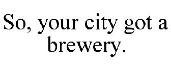 SO, YOUR CITY GOT A BREWERY.