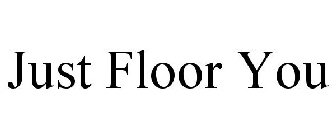 JUST FLOOR YOU