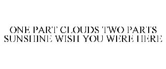 ONE PART CLOUDS TWO PARTS SUNSHINE WISH YOU WERE HERE