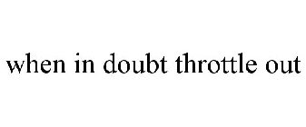 WHEN IN DOUBT THROTTLE OUT