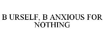 B URSELF, B ANXIOUS FOR NOTHING