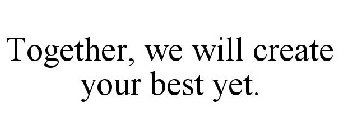 TOGETHER, WE WILL CREATE YOUR BEST YET.