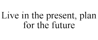 LIVE IN THE PRESENT, PLAN FOR THE FUTURE