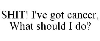 SHIT! I'VE GOT CANCER, WHAT SHOULD I DO?