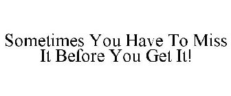 SOMETIMES YOU HAVE TO MISS IT BEFORE YOU GET IT!