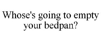 WHOSE'S GOING TO EMPTY YOUR BEDPAN?