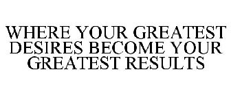 WHERE YOUR GREATEST DESIRES BECOME YOURGREATEST RESULTS